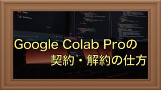 Google Colab Proを解約した場合はどうなるのか？ 加入と解約の手順も解説